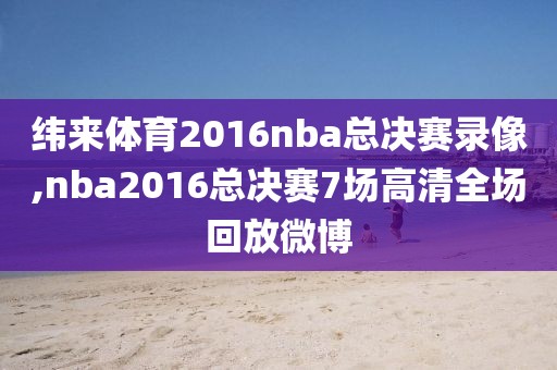 纬来体育2016nba总决赛录像,nba2016总决赛7场高清全场回放微博
