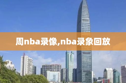 周nba录像,nba录象回放