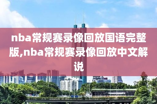 nba常规赛录像回放国语完整版,nba常规赛录像回放中文解说