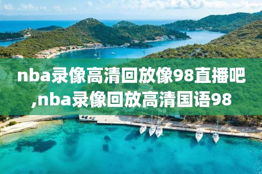 nba录像高清回放像98直播吧,nba录像回放高清国语98