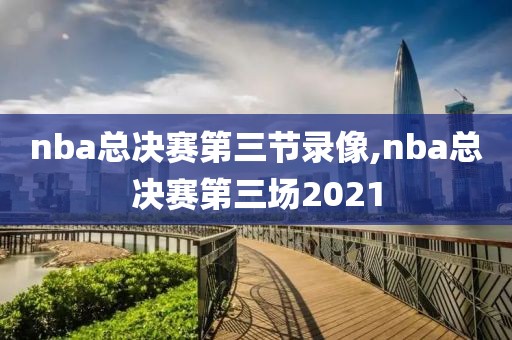 nba总决赛第三节录像,nba总决赛第三场2021