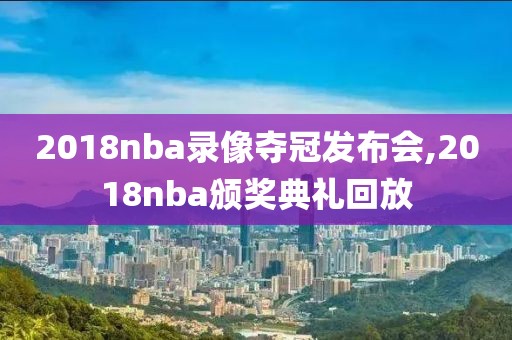 2018nba录像夺冠发布会,2018nba颁奖典礼回放