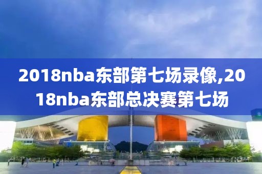 2018nba东部第七场录像,2018nba东部总决赛第七场