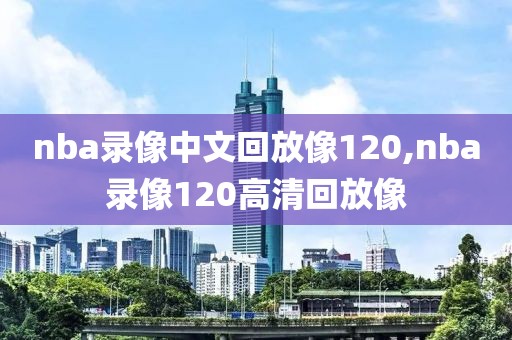 nba录像中文回放像120,nba录像120高清回放像