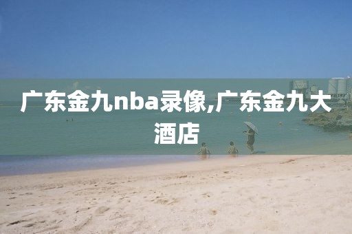 广东金九nba录像,广东金九大酒店