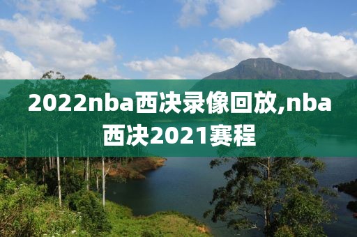 2022nba西决录像回放,nba西决2021赛程