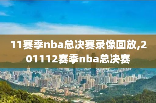 11赛季nba总决赛录像回放,201112赛季nba总决赛