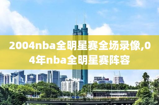 2004nba全明星赛全场录像,04年nba全明星赛阵容