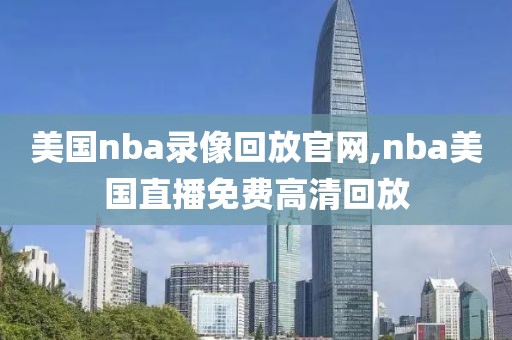 美国nba录像回放官网,nba美国直播免费高清回放