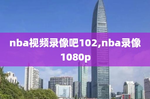 nba视频录像吧102,nba录像1080p