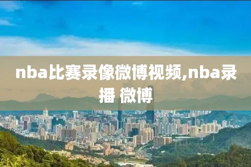 nba比赛录像微博视频,nba录播 微博