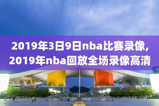 2019年3日9日nba比赛录像,2019年nba回放全场录像高清