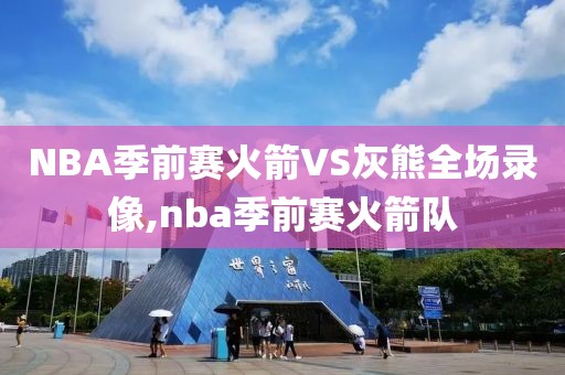 NBA季前赛火箭VS灰熊全场录像,nba季前赛火箭队 NBA季前赛火箭VS灰熊全场录像,nba季前赛火箭队