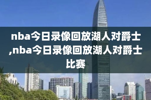 nba今日录像回放湖人对爵士,nba今日录像回放湖人对爵士比赛