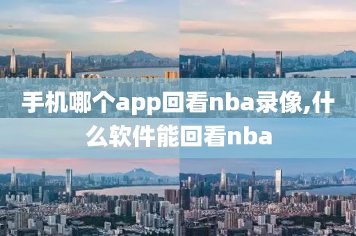 手机哪个app回看nba录像,什么软件能回看nba