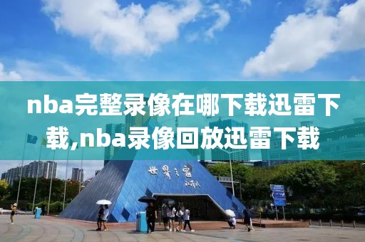 nba完整录像在哪下载迅雷下载,nba录像回放迅雷下载