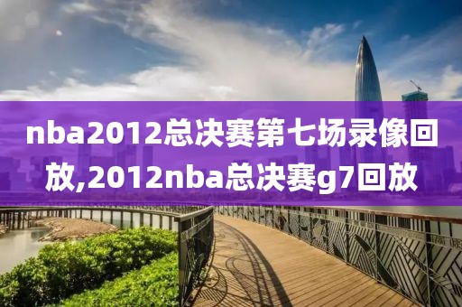 nba2012总决赛第七场录像回放,2012nba总决赛g7回放