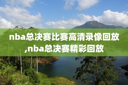 nba总决赛比赛高清录像回放,nba总决赛精彩回放