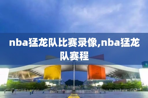 nba猛龙队比赛录像,nba猛龙队赛程