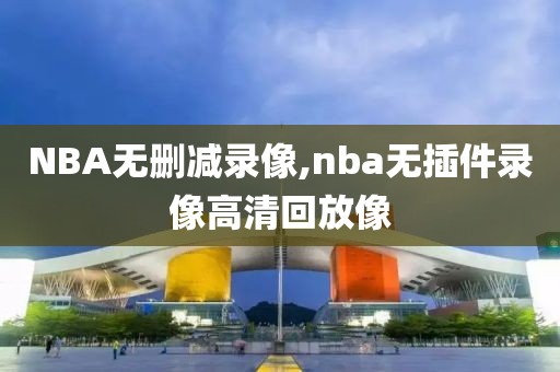 NBA无删减录像,nba无插件录像高清回放像