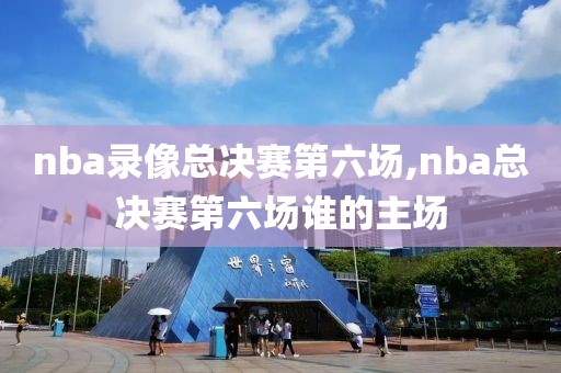 nba录像总决赛第六场,nba总决赛第六场谁的主场