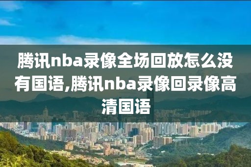腾讯nba录像全场回放怎么没有国语,腾讯nba录像回录像高清国语