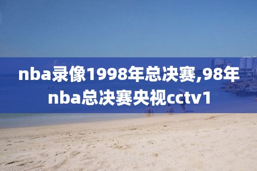 nba录像1998年总决赛,98年nba总决赛央视cctv1