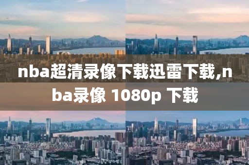nba超清录像下载迅雷下载,nba录像 1080p 下载