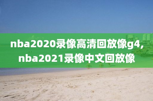 nba2020录像高清回放像g4,nba2021录像中文回放像