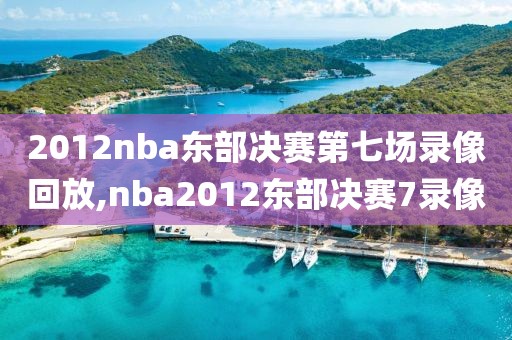 2012nba东部决赛第七场录像回放,nba2012东部决赛7录像