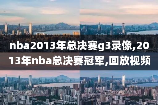 nba2013年总决赛g3录像,2013年nba总决赛冠军,回放视频