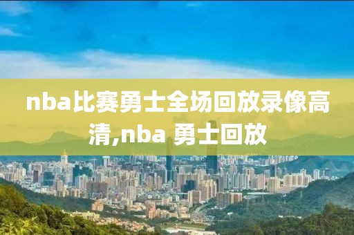nba比赛勇士全场回放录像高清,nba 勇士回放 nba比赛勇士全场回放录像高清,nba 勇士回放