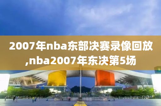 2007年nba东部决赛录像回放,nba2007年东决第5场