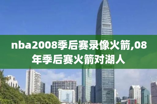 nba2008季后赛录像火箭,08年季后赛火箭对湖人