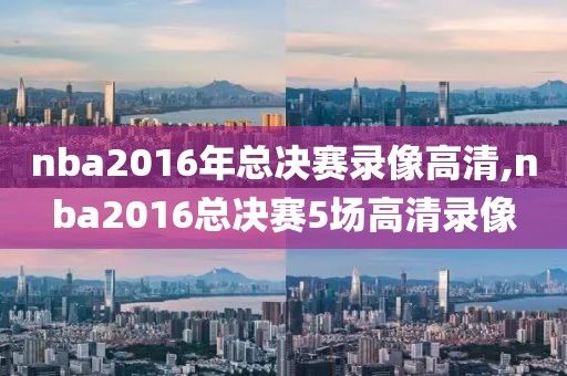 nba2016年总决赛录像高清,nba2016总决赛5场高清录像 nba2016年总决赛录像高清,nba2016总决赛5场高清录像