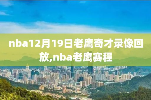 nba12月19日老鹰奇才录像回放,nba老鹰赛程