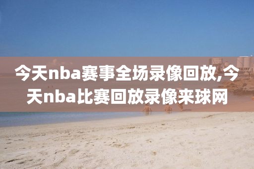 今天nba赛事全场录像回放,今天nba比赛回放录像来球网