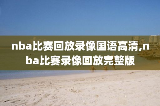 nba比赛回放录像国语高清,nba比赛录像回放完整版