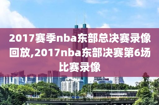 2017赛季nba东部总决赛录像回放,2017nba东部决赛第6场比赛录像