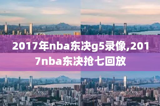 2017年nba东决g5录像,2017nba东决抢七回放