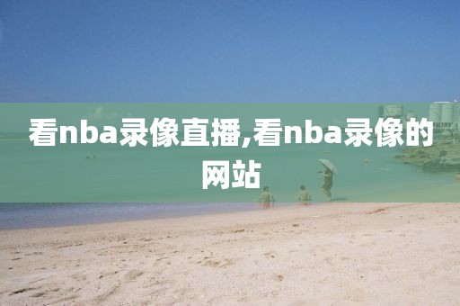 看nba录像直播,看nba录像的网站
