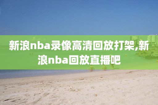 新浪nba录像高清回放打架,新浪nba回放直播吧