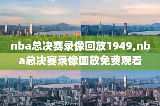 nba总决赛录像回放1949,nba总决赛录像回放免费观看