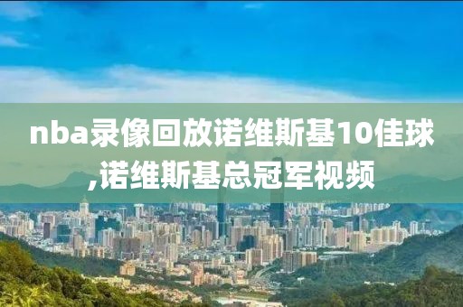 nba录像回放诺维斯基10佳球,诺维斯基总冠军视频