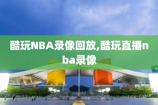 酷玩NBA录像回放,酷玩直播nba录像