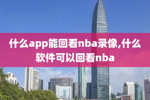 什么app能回看nba录像,什么软件可以回看nba
