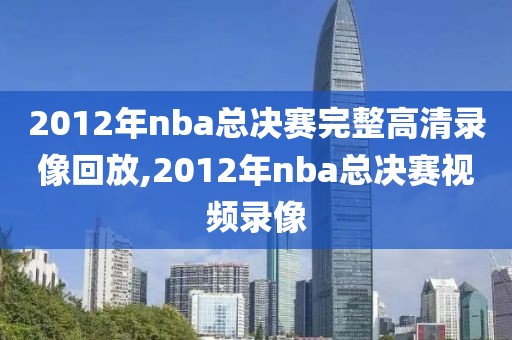 2012年nba总决赛完整高清录像回放,2012年nba总决赛视频录像