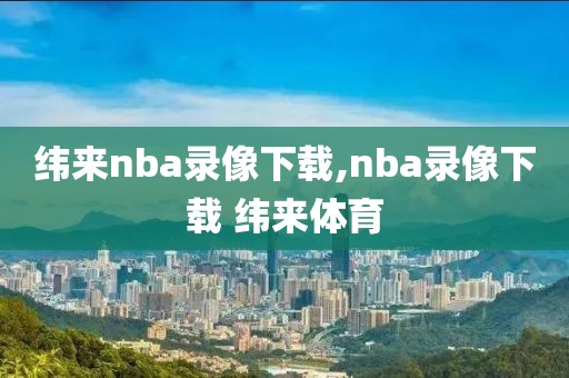 纬来nba录像下载,nba录像下载 纬来体育