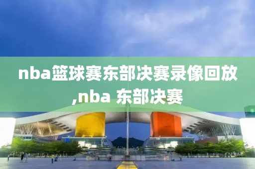 nba篮球赛东部决赛录像回放,nba 东部决赛