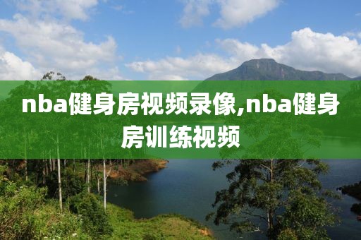 nba健身房视频录像,nba健身房训练视频